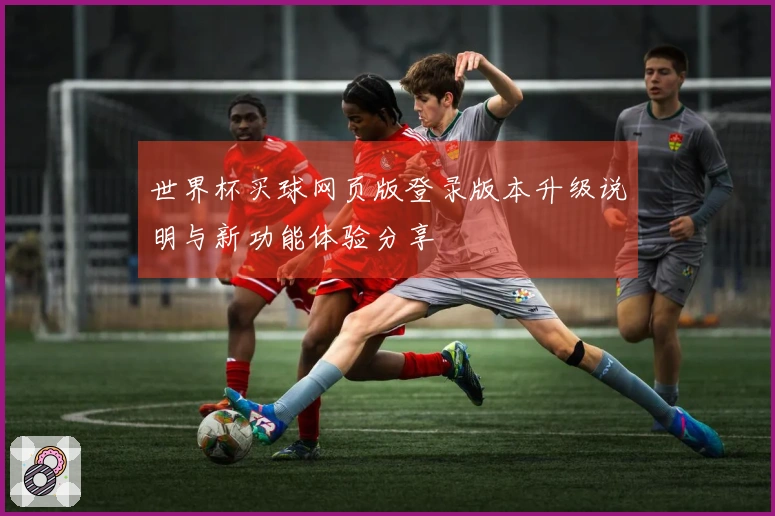 世界杯买球网页版登录版本升级说明与新功能体验分享
