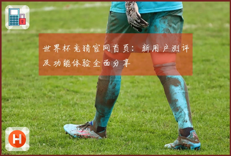 世界杯竞猜官网首页:新用户测评及功能体验全面分享