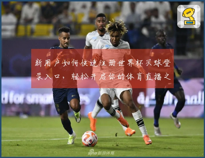 新用户如何快速注册世界杯买球登录入口，轻松开启你的体育直播之旅