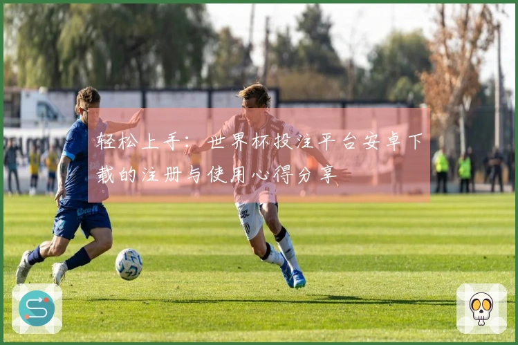 轻松上手：世界杯投注平台安卓下载的注册与使用心得分享
