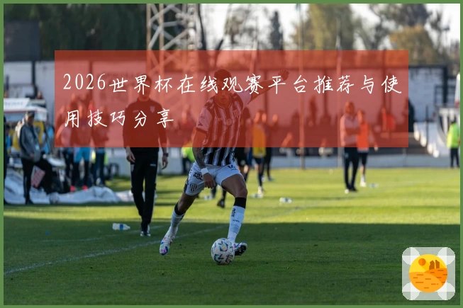 2026世界杯在线观赛平台推荐与使用技巧分享