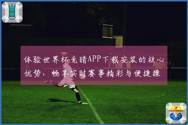 体验世界杯竞猜APP下载安装的核心优势，畅享实时赛事精彩与便捷操作