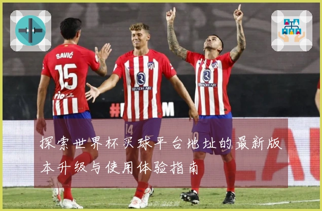 探索世界杯买球平台地址的最新版本升级与使用体验指南