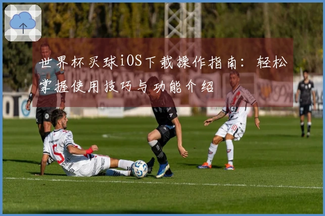 世界杯买球iOS下载操作指南：轻松掌握使用技巧与功能介绍