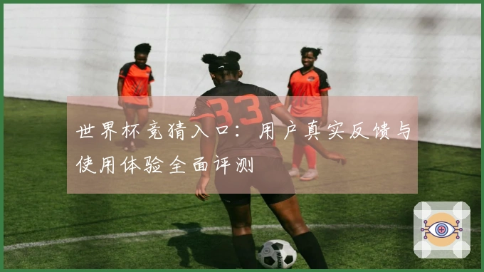 世界杯竞猜入口：用户真实反馈与使用体验全面评测