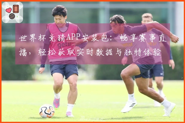 世界杯竞猜APP安装包:畅享赛事直播,轻松获取实时数据与独特体验