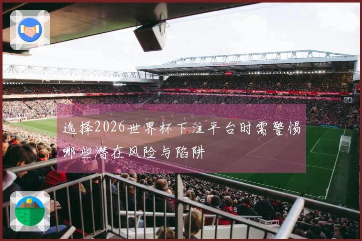 选择2026世界杯下注平台时需警惕哪些潜在风险与陷阱