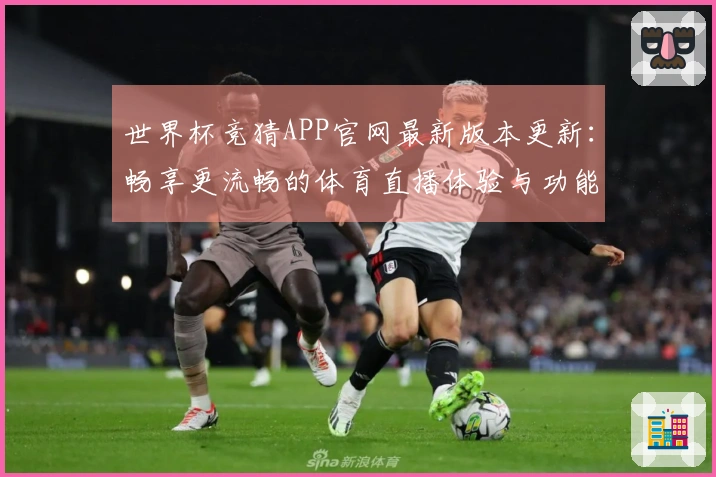 世界杯竞猜APP官网最新版本更新：畅享更流畅的体育直播体验与功能介绍