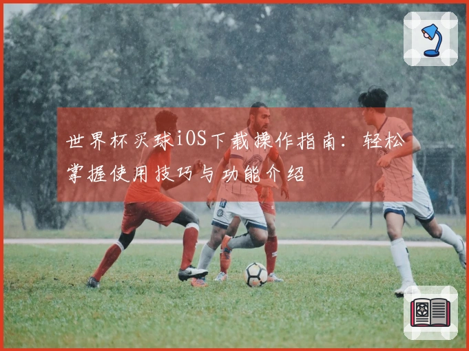 世界杯买球iOS下载操作指南：轻松掌握使用技巧与功能介绍