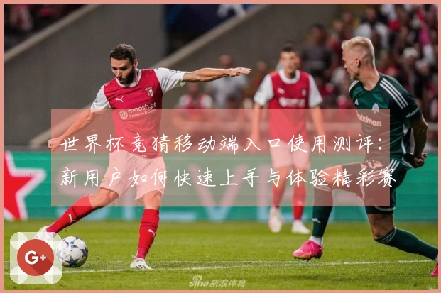 世界杯竞猜移动端入口使用测评：新用户如何快速上手与体验精彩赛事直播