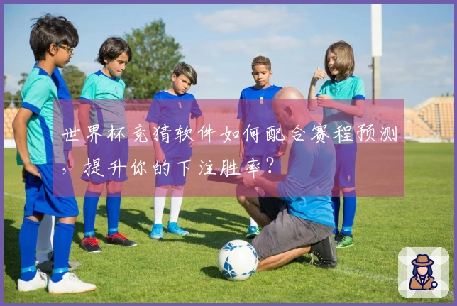 世界杯竞猜软件如何配合赛程预测，提升你的下注胜率？