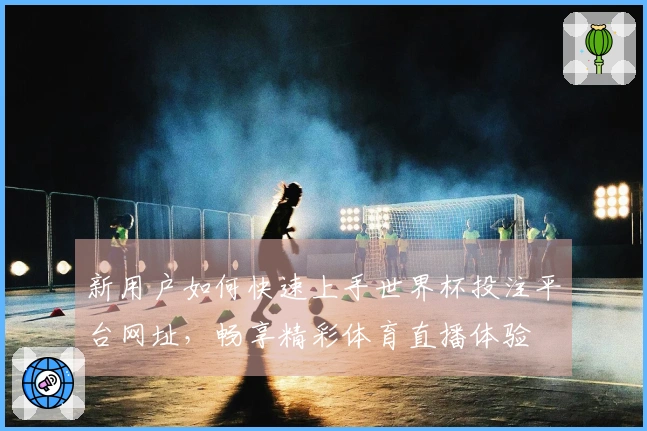 新用户如何快速上手世界杯投注平台网址，畅享精彩体育直播体验
