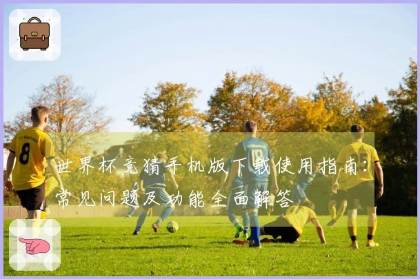 世界杯竞猜手机版下载使用指南：常见问题及功能全面解答