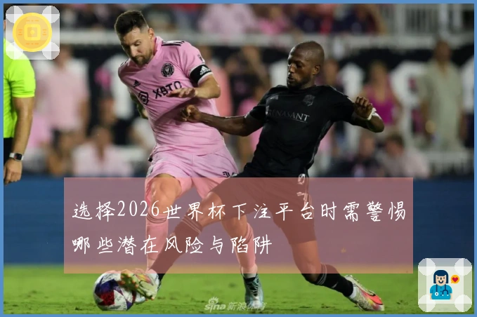 选择2026世界杯下注平台时需警惕哪些潜在风险与陷阱