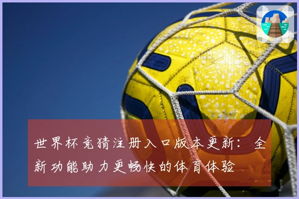 世界杯竞猜注册入口版本更新：全新功能助力更畅快的体育体验