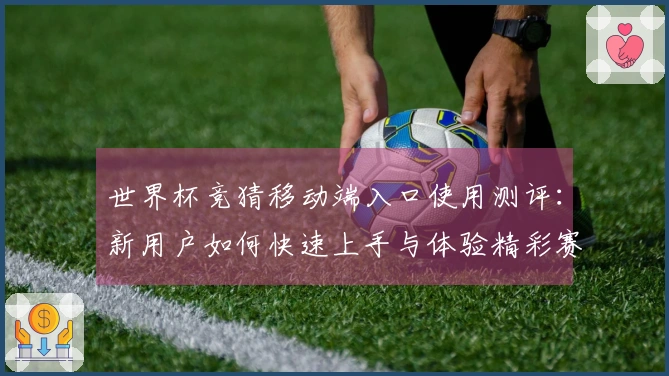 世界杯竞猜移动端入口使用测评：新用户如何快速上手与体验精彩赛事直播