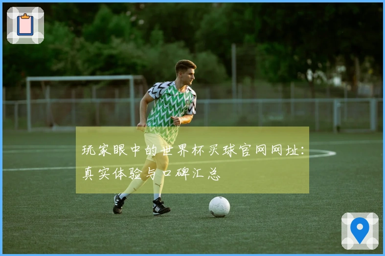 玩家眼中的世界杯买球官网网址：真实体验与口碑汇总