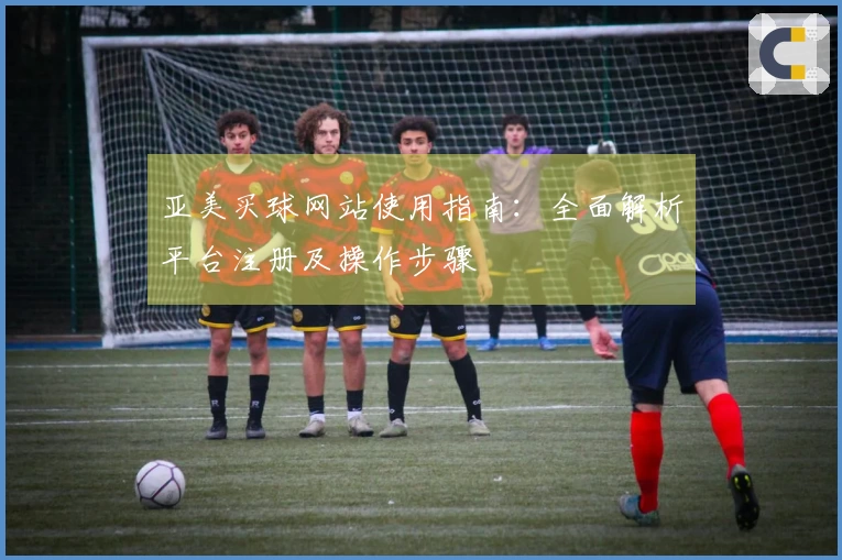 亚美买球网站使用指南：全面解析平台注册及操作步骤