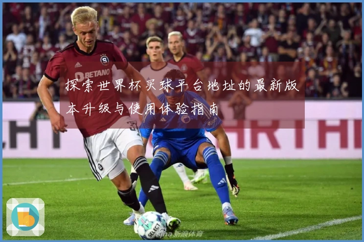 探索世界杯买球平台地址的最新版本升级与使用体验指南