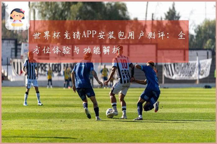 世界杯竞猜APP安装包用户测评：全方位体验与功能解析