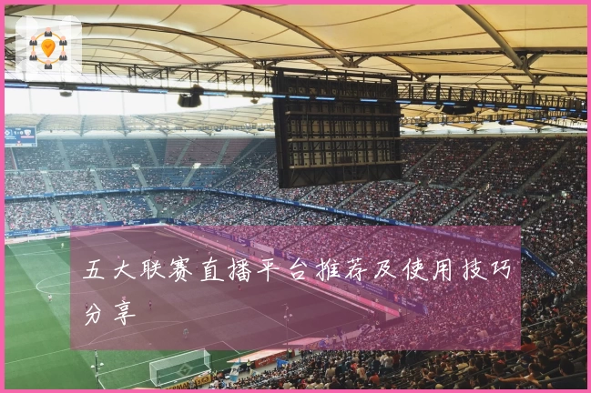 五大联赛直播平台推荐及使用技巧分享